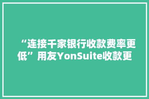 “连接千家银行收款费率更低”用友YonSuite收款更智能