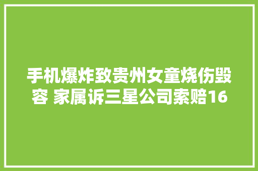 手机爆炸致贵州女童烧伤毁容 家属诉三星公司索赔169万元