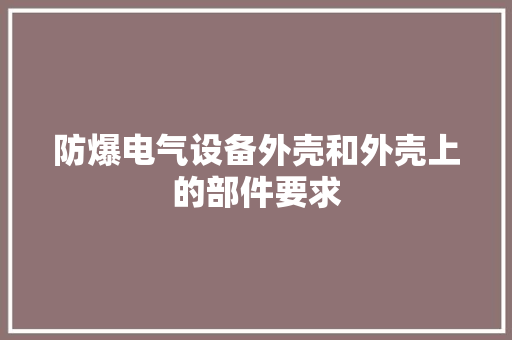 防爆电气设备外壳和外壳上的部件要求