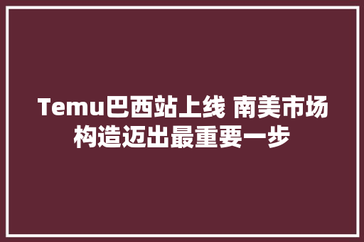Temu巴西站上线 南美市场构造迈出最重要一步