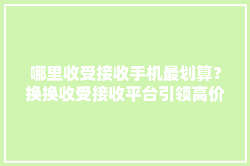 哪里收受接收手机最划算？换换收受接收平台引领高价收受接收风潮