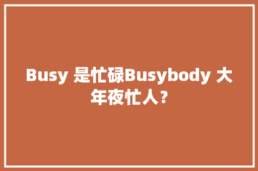 Busy 是忙碌Busybody 大年夜忙人？