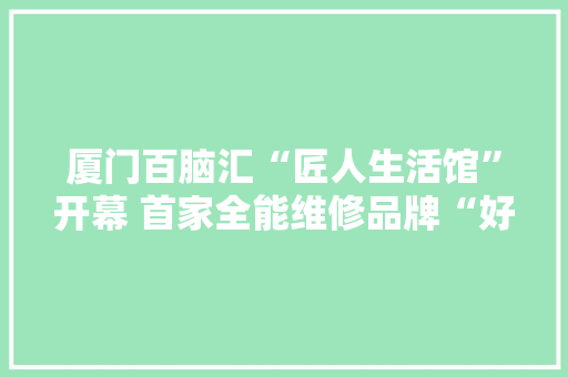 厦门百脑汇“匠人生活馆”开幕 首家全能维修品牌“好汇修”登场