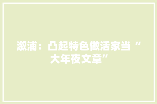 溆浦：凸起特色做活家当“大年夜文章”