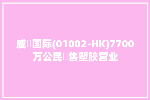 威鋮国际(01002-HK)7700万公民幣售塑胶营业