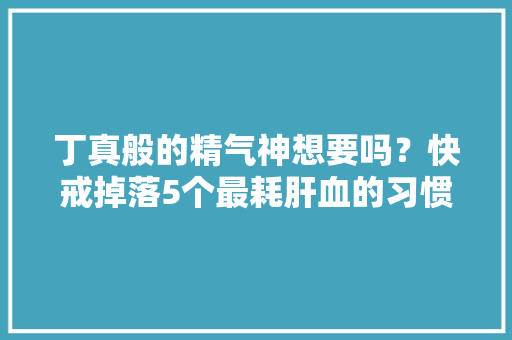 丁真般的精气神想要吗？快戒掉落5个最耗肝血的习惯