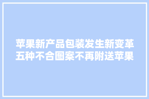 苹果新产品包装发生新变革五种不合图案不再附送苹果贴纸