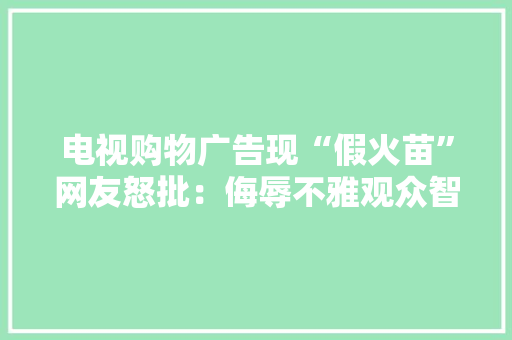 电视购物广告现“假火苗”网友怒批：侮辱不雅观众智商律师：涉嫌虚假宣传