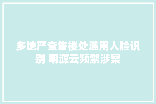 多地严查售楼处滥用人脸识别 明源云频繁涉案