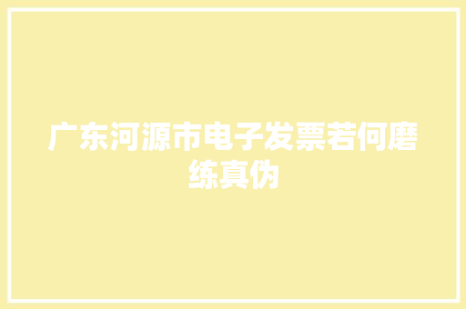 广东河源市电子发票若何磨练真伪