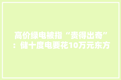 高价绿电被指“贵得出奇”：储十度电要花10万元东方雨虹转割有钱人？