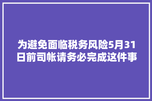 为避免面临税务风险5月31日前司帐请务必完成这件事