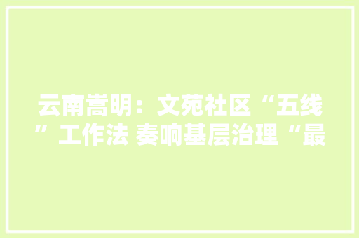 云南嵩明：文苑社区“五线”工作法 奏响基层治理“最强音”