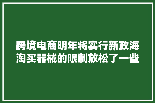 跨境电商明年将实行新政海淘买器械的限制放松了一些