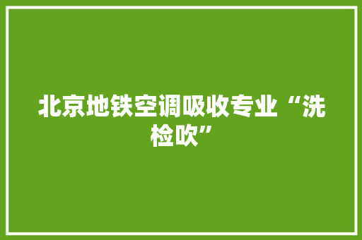 北京地铁空调吸收专业“洗检吹”