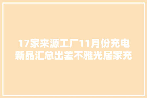 17家来源工厂11月份充电新品汇总出差不雅光居家充电轻松应对