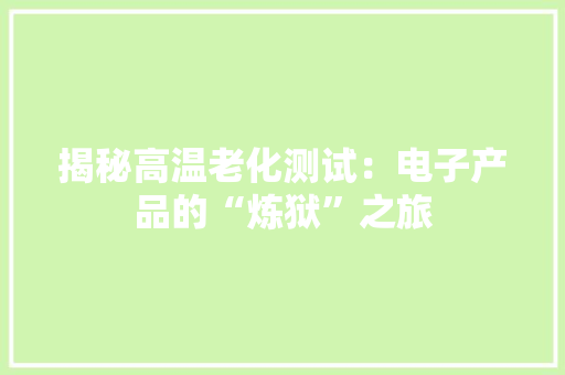 揭秘高温老化测试：电子产品的“炼狱”之旅