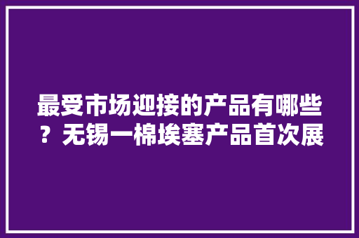 最受市场迎接的产品有哪些？无锡一棉埃塞产品首次展出