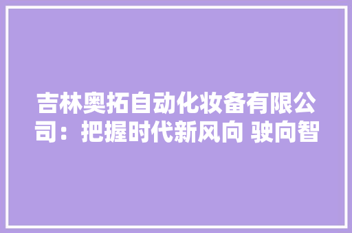 吉林奥拓自动化妆备有限公司：把握时代新风向 驶向智能制造新未来