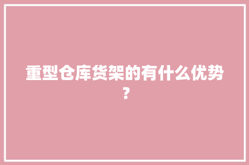 重型仓库货架的有什么优势？