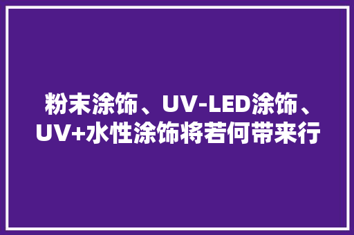 粉末涂饰、UV-LED涂饰、UV+水性涂饰将若何带来行业变革？