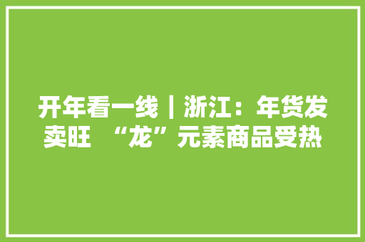 开年看一线｜浙江：年货发卖旺  “龙”元素商品受热捧