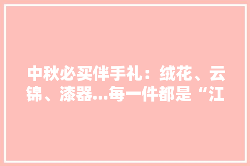 中秋必买伴手礼：绒花、云锦、漆器...每一件都是“江苏之美”丨游遍江苏