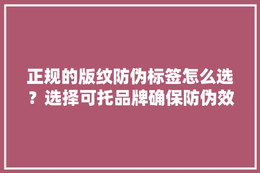 正规的版纹防伪标签怎么选？选择可托品牌确保防伪效果