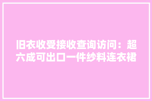 旧衣收受接收查询访问：超六成可出口一件纱料连衣裙在非洲卖7美元