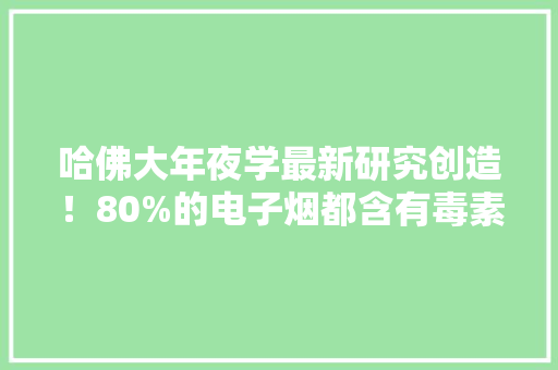 哈佛大年夜学最新研究创造！80%的电子烟都含有毒素......