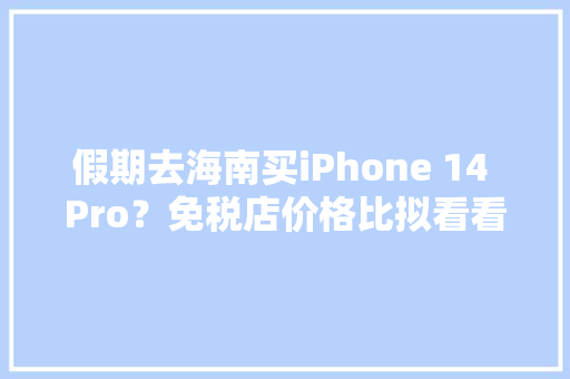 假期去海南买iPhone 14 Pro？免税店价格比拟看看是否值得