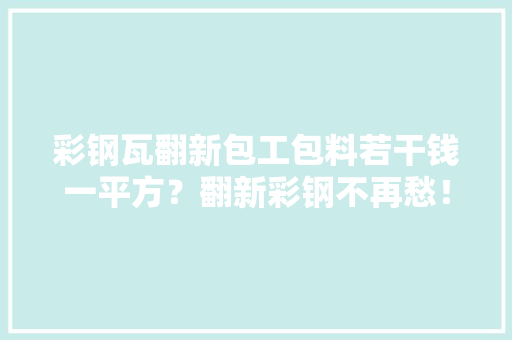 彩钢瓦翻新包工包料若干钱一平方？翻新彩钢不再愁！让你冷暖自知