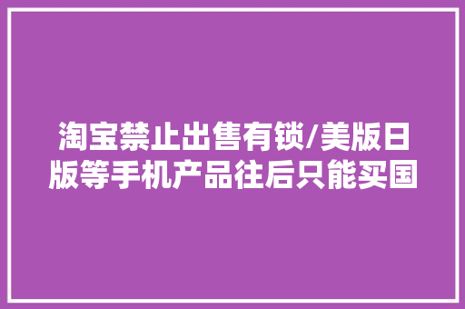 淘宝禁止出售有锁/美版日版等手机产品往后只能买国行了