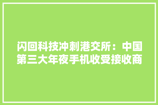 闪回科技冲刺港交所：中国第三大年夜手机收受接收商小米、转转为股东