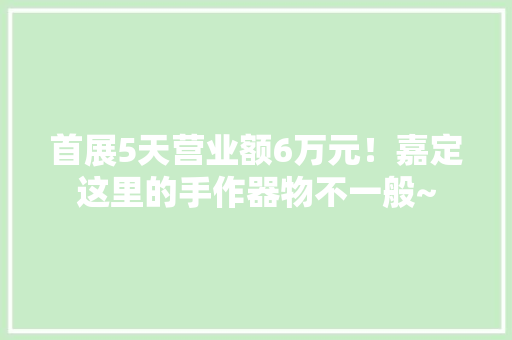 首展5天营业额6万元！嘉定这里的手作器物不一般~