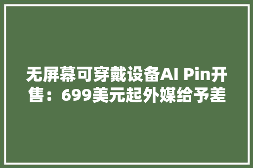 无屏幕可穿戴设备AI Pin开售：699美元起外媒给予差评