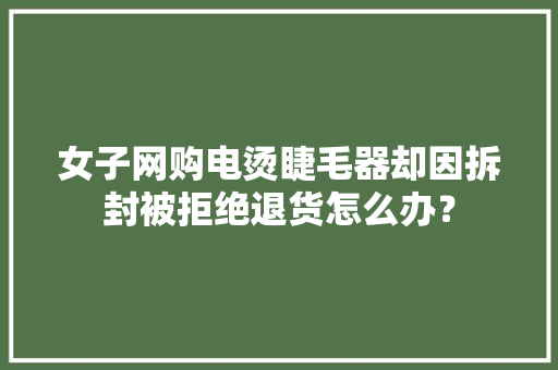 女子网购电烫睫毛器却因拆封被拒绝退货怎么办？