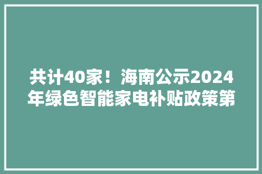 共计40家！海南公示2024年绿色智能家电补贴政策第三批介入企业名单