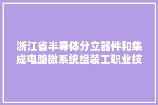 浙江省半导体分立器件和集成电路微系统组装工职业技能竞赛在绍兴举行