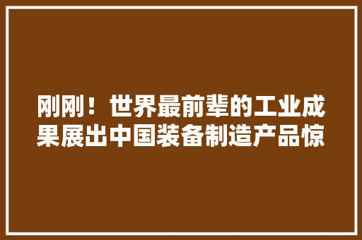 刚刚！世界最前辈的工业成果展出中国装备制造产品惊艳四座