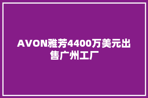 AVON雅芳4400万美元出售广州工厂