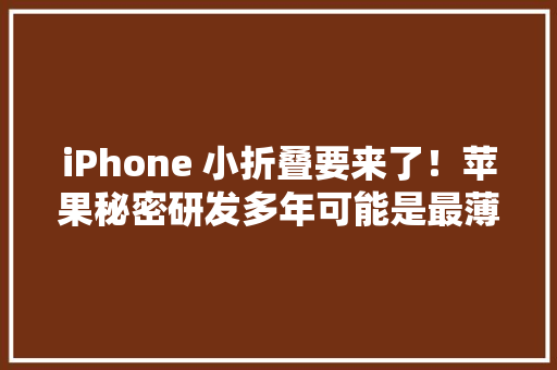 iPhone 小折叠要来了！苹果秘密研发多年可能是最薄手机