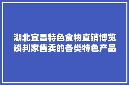 湖北宜昌特色食物直销博览谈判家售卖的各类特色产品
