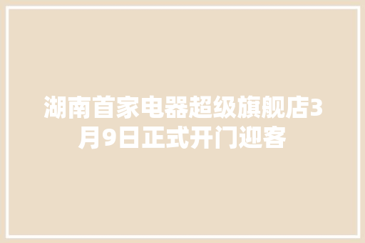 湖南首家电器超级旗舰店3月9日正式开门迎客