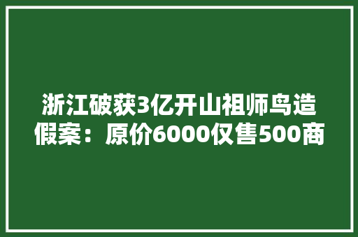 浙江破获3亿开山祖师鸟造假案：原价6000仅售500商家暴利惊