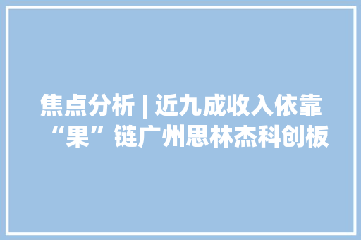 焦点分析 | 近九成收入依靠“果”链广州思林杰科创板上市深创投、千乘成本早期构造