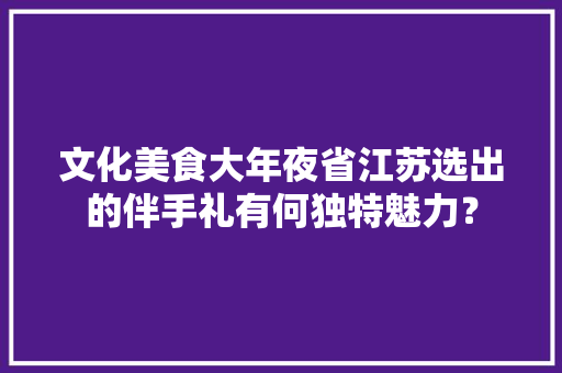 文化美食大年夜省江苏选出的伴手礼有何独特魅力？