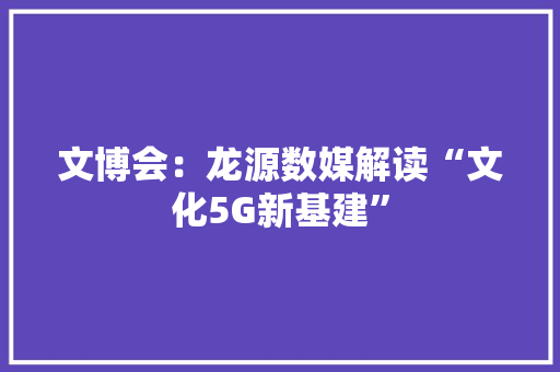 文博会：龙源数媒解读“文化5G新基建”