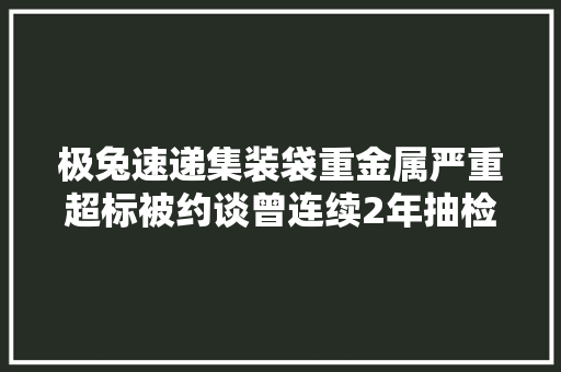 极兔速递集装袋重金属严重超标被约谈曾连续2年抽检出问题