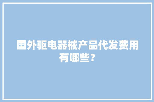 国外驱电器械产品代发费用有哪些？